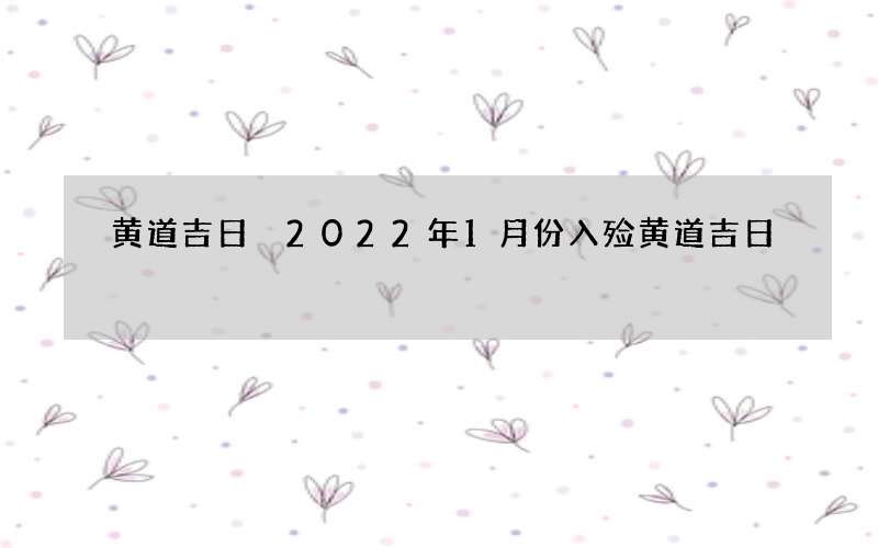 黄道吉日 2022年1月份入殓黄道吉日